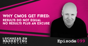 099 Why CMOs Get Fired: Results do not equal no results plus an excuse