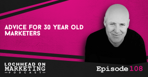 108 LOM Advice for 30 year old marketers